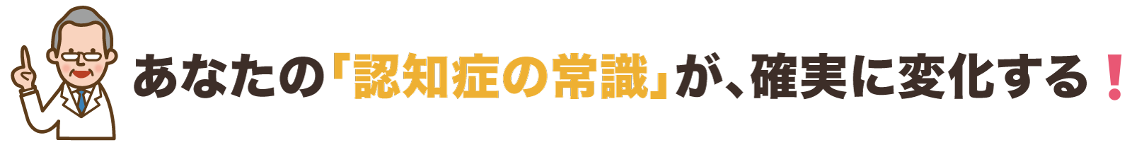 あなたの「認知症の常識」が、確実に変化する！