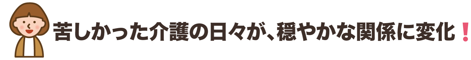 苦しかった介護の日々が、穏やかな関係に変化！