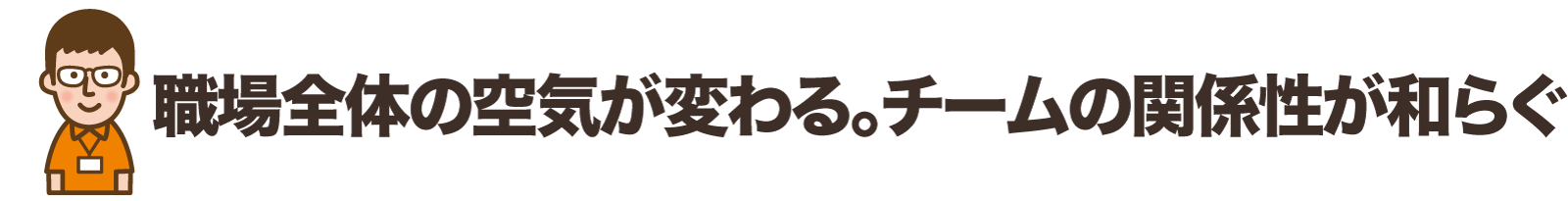 職場全体の空気が変わる。チームの関係性が和らぐ